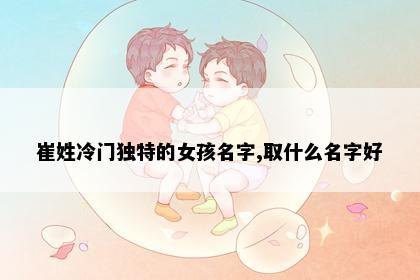 崔姓冷门独特的女孩名字,取什么名字好