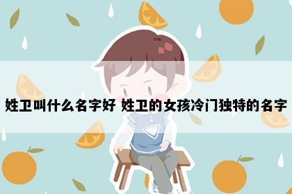 姓卫叫什么名字好 姓卫的女孩冷门独特的名字