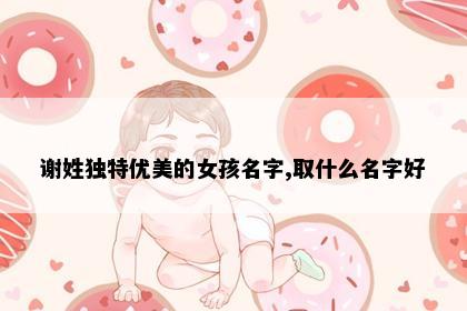 谢姓独特优美的女孩名字,取什么名字好