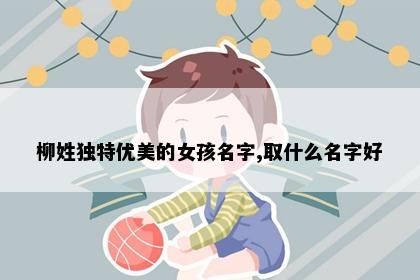 柳姓独特优美的女孩名字,取什么名字好